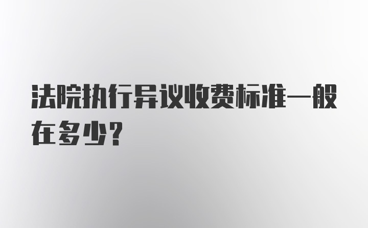 法院执行异议收费标准一般在多少？