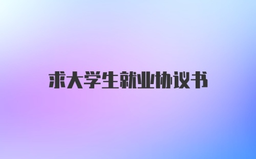 求大学生就业协议书