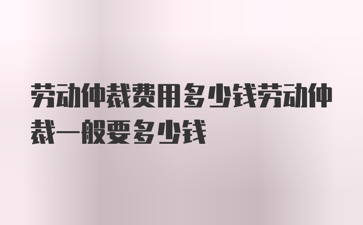 劳动仲裁费用多少钱劳动仲裁一般要多少钱