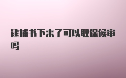 逮捕书下来了可以取保候审吗