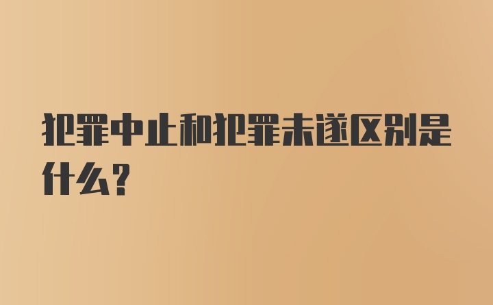 犯罪中止和犯罪未遂区别是什么？