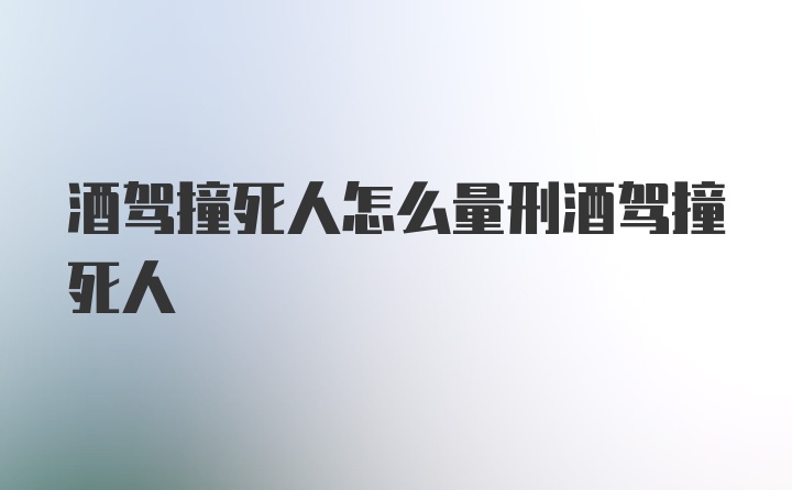 酒驾撞死人怎么量刑酒驾撞死人