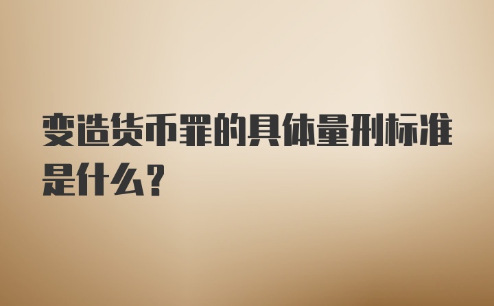 变造货币罪的具体量刑标准是什么？