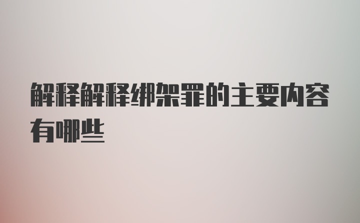 解释解释绑架罪的主要内容有哪些