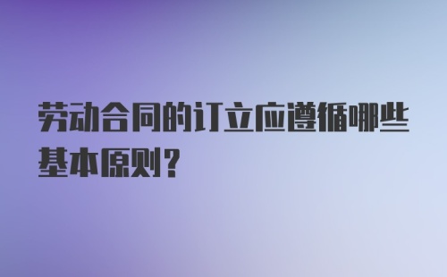 劳动合同的订立应遵循哪些基本原则?