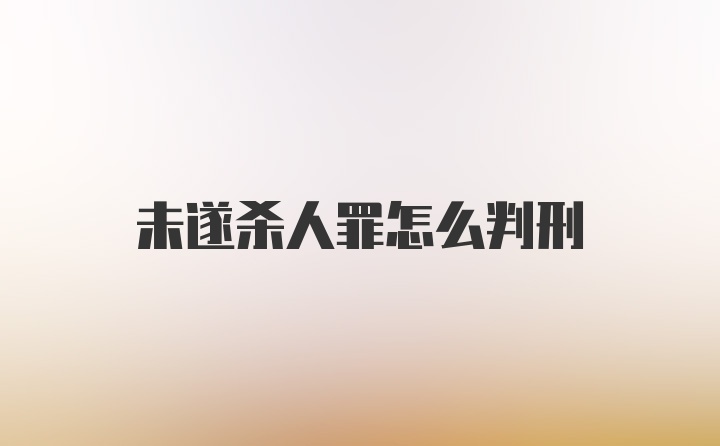 未遂杀人罪怎么判刑