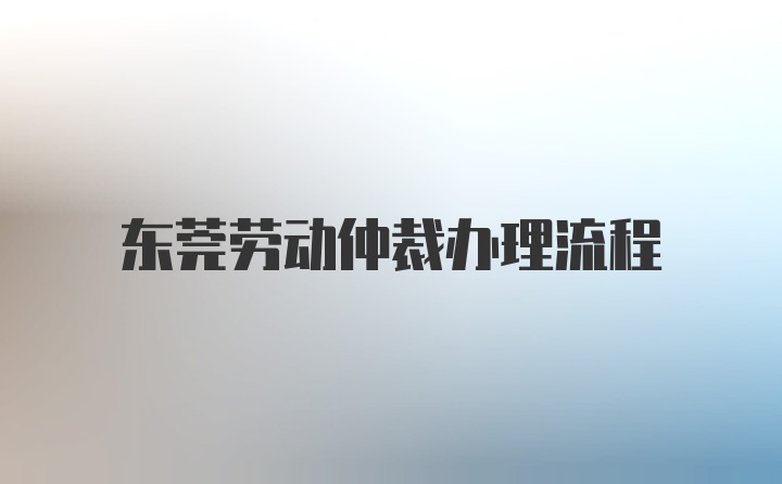 东莞劳动仲裁办理流程