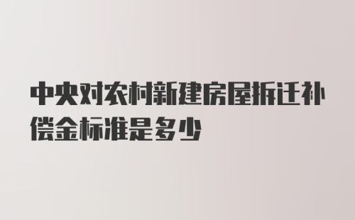 中央对农村新建房屋拆迁补偿金标准是多少