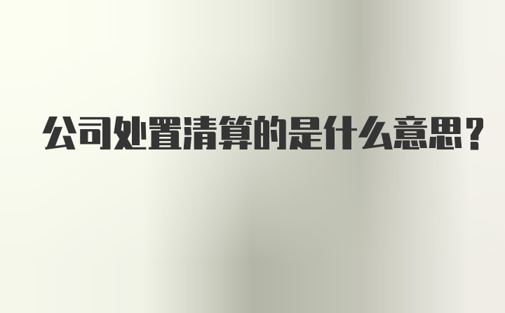 公司处置清算的是什么意思？