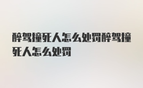 醉驾撞死人怎么处罚醉驾撞死人怎么处罚