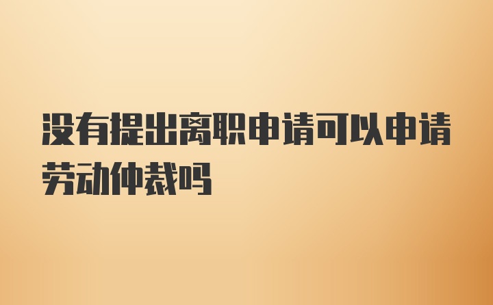 没有提出离职申请可以申请劳动仲裁吗