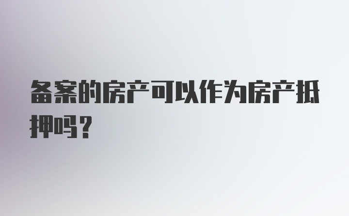 备案的房产可以作为房产抵押吗？