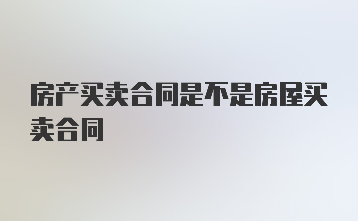 房产买卖合同是不是房屋买卖合同