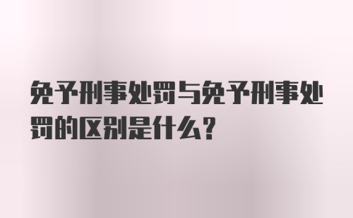 免予刑事处罚与免予刑事处罚的区别是什么?