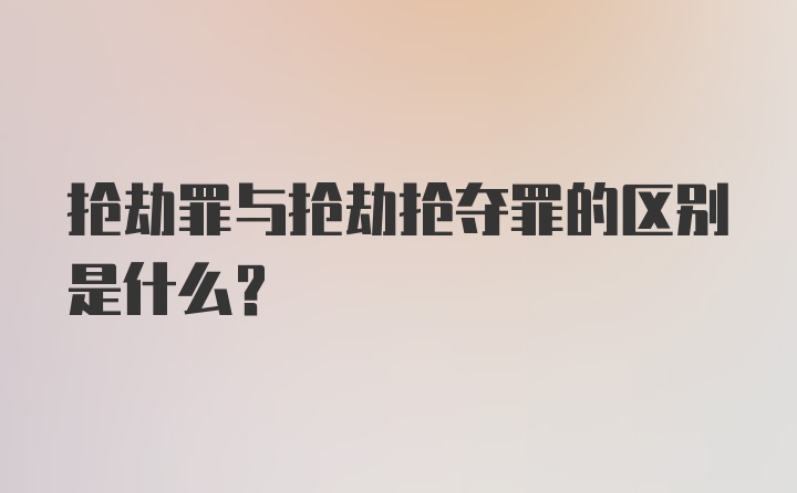 抢劫罪与抢劫抢夺罪的区别是什么？