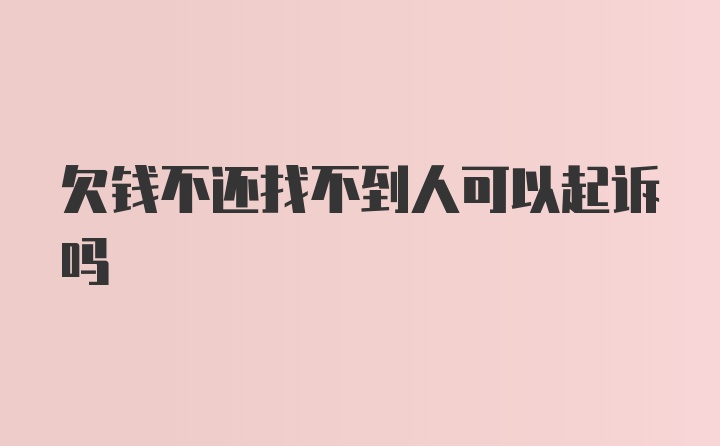 欠钱不还找不到人可以起诉吗