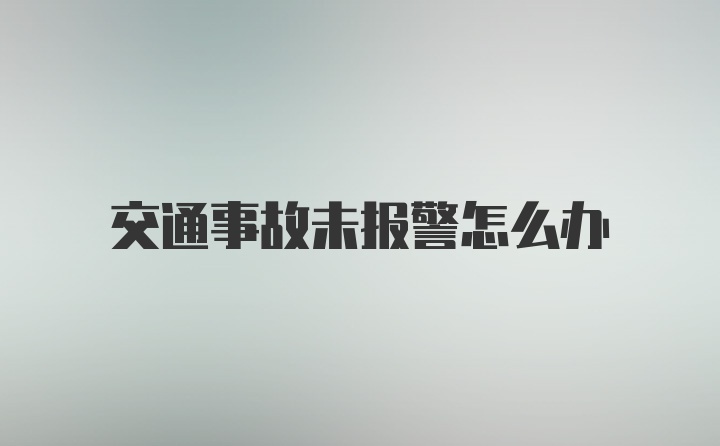 交通事故未报警怎么办