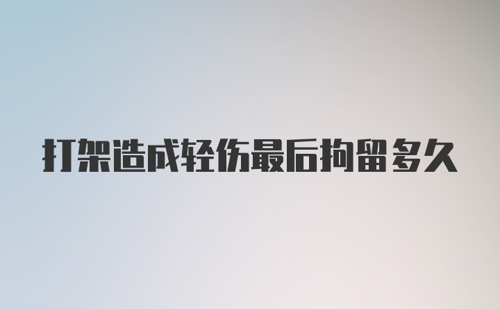 打架造成轻伤最后拘留多久