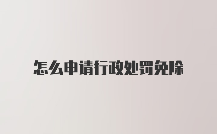 怎么申请行政处罚免除