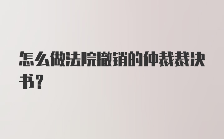 怎么做法院撤销的仲裁裁决书？