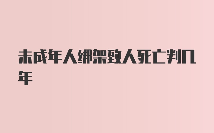 未成年人绑架致人死亡判几年