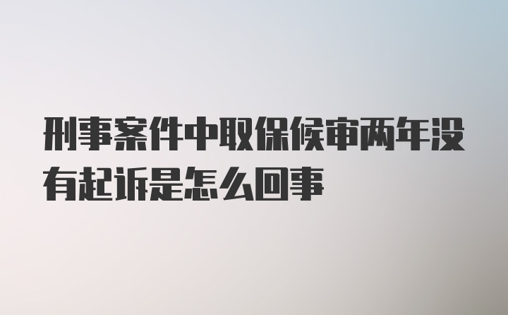 刑事案件中取保候审两年没有起诉是怎么回事