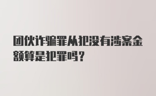 团伙诈骗罪从犯没有涉案金额算是犯罪吗？