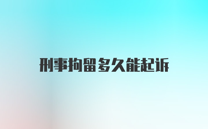 刑事拘留多久能起诉