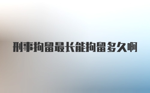 刑事拘留最长能拘留多久啊