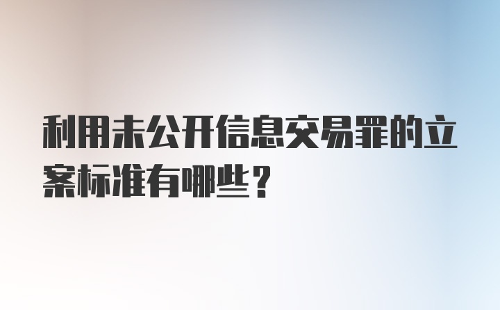 利用未公开信息交易罪的立案标准有哪些？