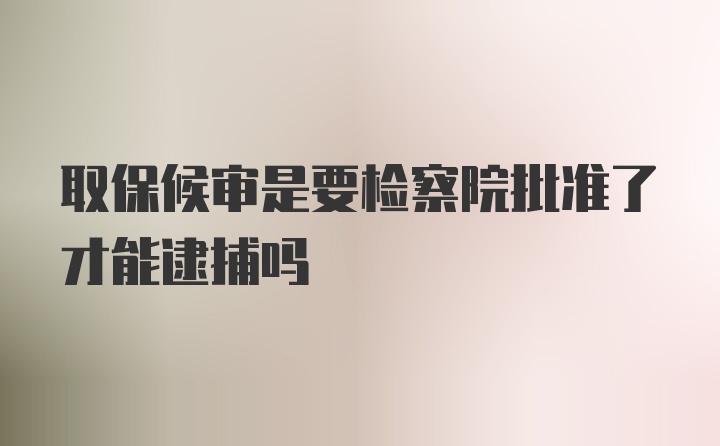 取保候审是要检察院批准了才能逮捕吗