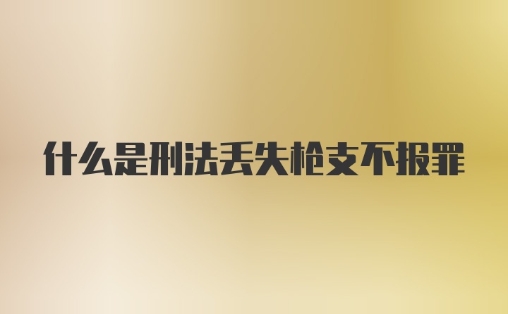 什么是刑法丢失枪支不报罪