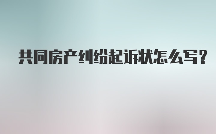 共同房产纠纷起诉状怎么写？