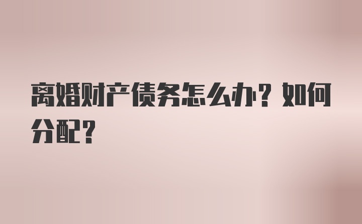 离婚财产债务怎么办？如何分配？