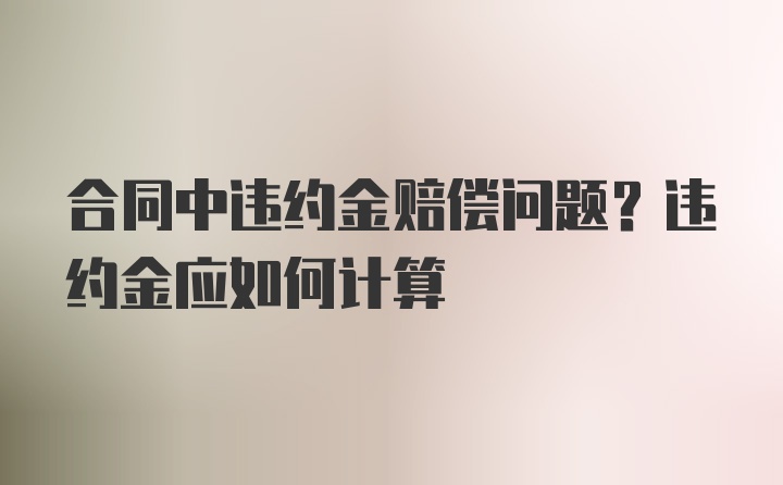 合同中违约金赔偿问题？违约金应如何计算