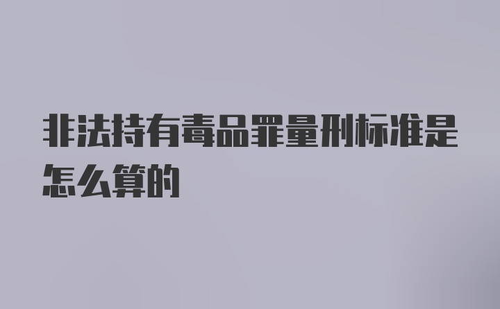 非法持有毒品罪量刑标准是怎么算的