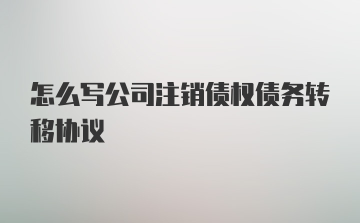 怎么写公司注销债权债务转移协议