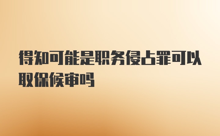 得知可能是职务侵占罪可以取保候审吗