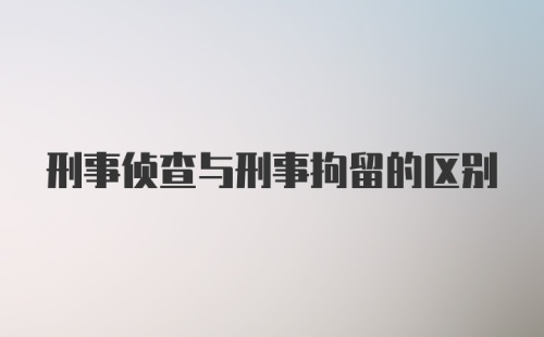 刑事侦查与刑事拘留的区别