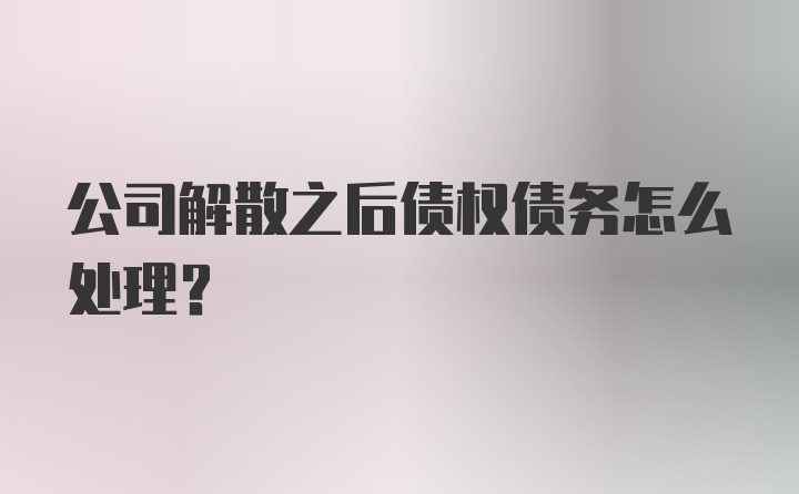 公司解散之后债权债务怎么处理？