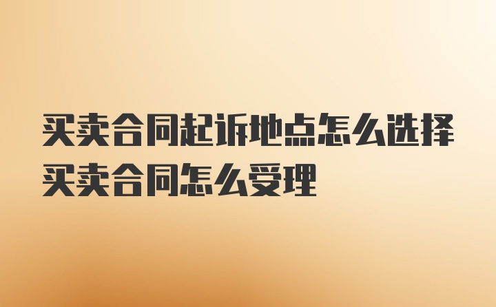 买卖合同起诉地点怎么选择买卖合同怎么受理