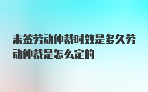 未签劳动仲裁时效是多久劳动仲裁是怎么定的