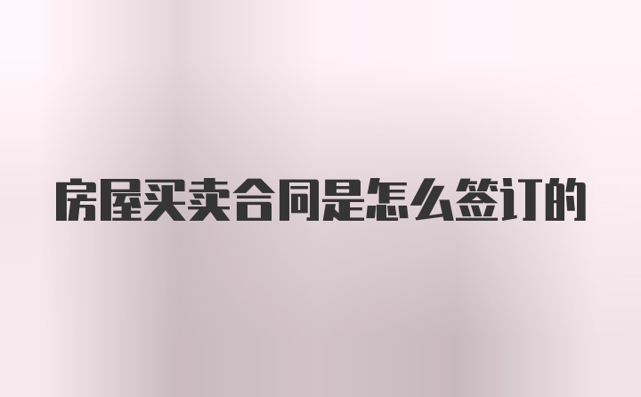 房屋买卖合同是怎么签订的