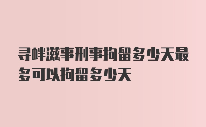 寻衅滋事刑事拘留多少天最多可以拘留多少天