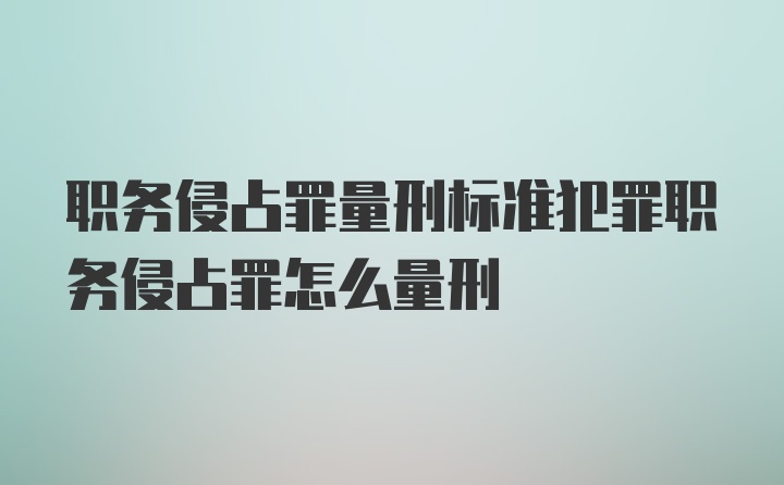 职务侵占罪量刑标准犯罪职务侵占罪怎么量刑