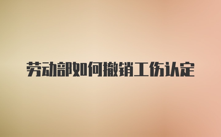 劳动部如何撤销工伤认定