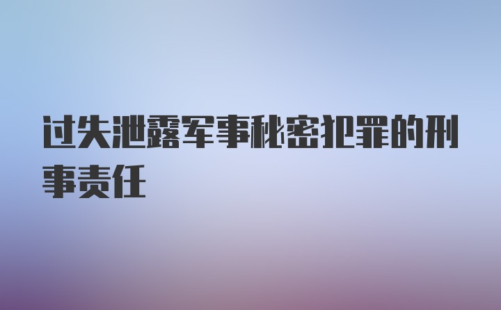 过失泄露军事秘密犯罪的刑事责任