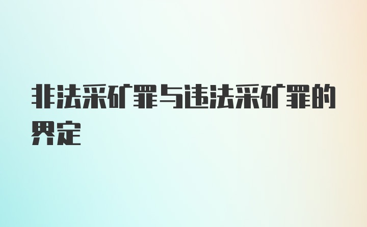 非法采矿罪与违法采矿罪的界定