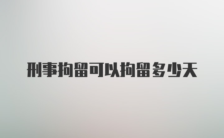 刑事拘留可以拘留多少天