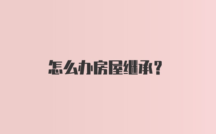 怎么办房屋继承？